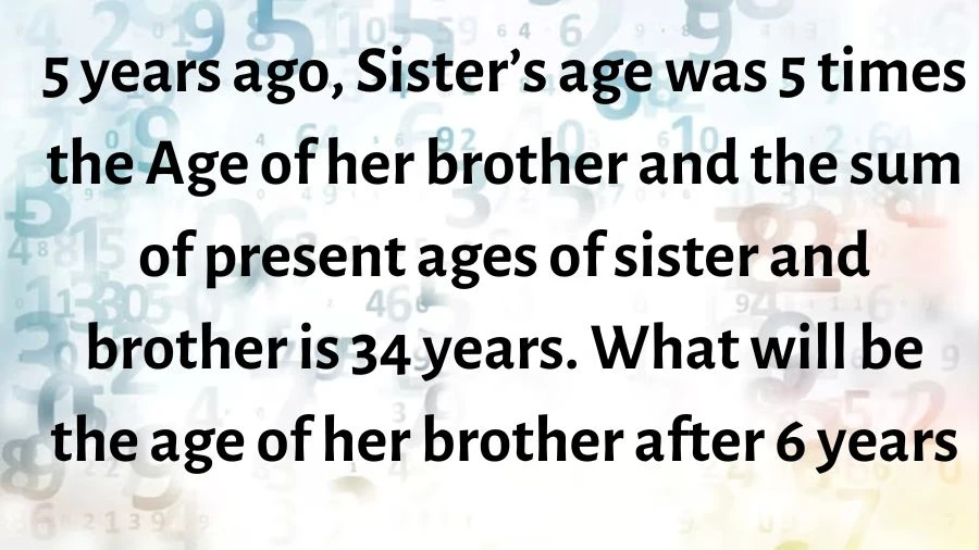 Imagine a puzzle from 5 years ago: Sister was 5 times older than her brother, and now their ages add up to 34. Find out how old her brother will be 6 years from now!