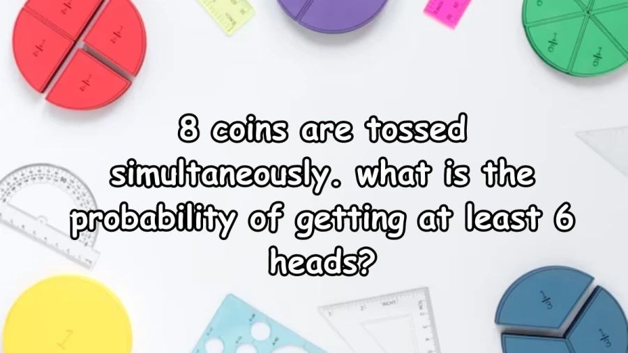 8 coins are tossed simultaneously. what is the probability of getting at least 6 heads? The correct answer is 37/256