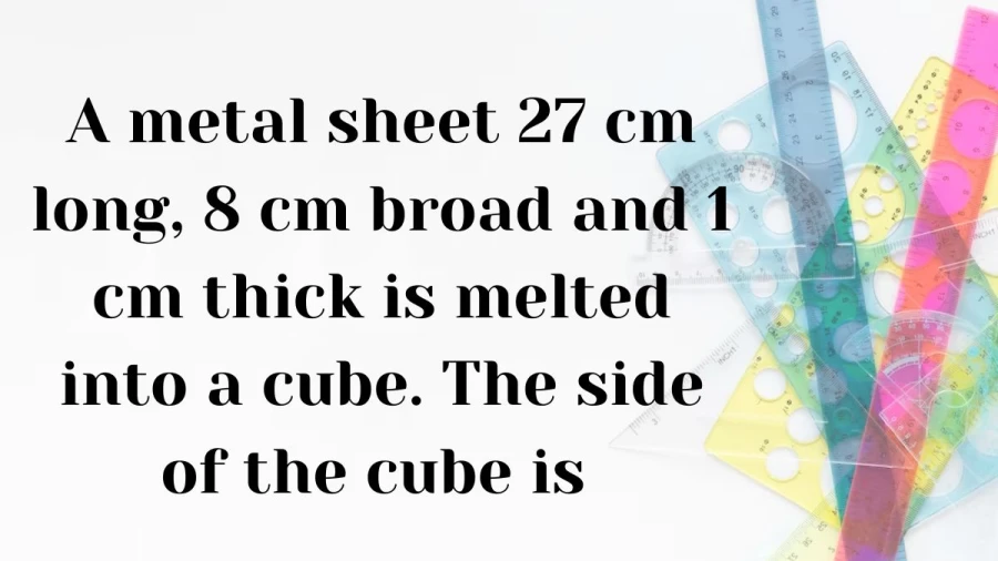Explore the fascinating scenario of a metal sheet being melted down and reshaped into a cube, leaving behind its original dimensions of 27 cm long, 8 cm broad, and 1 cm thick.