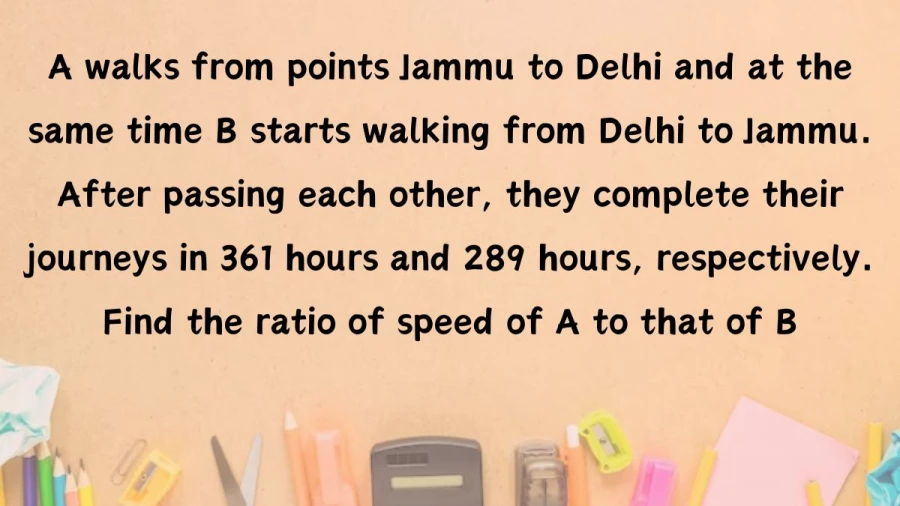 Travel the routes from Jammu to Delhi and back, meeting at a pivotal point. Calculate the speed ratio of A to B, unraveling the tale of their 361 and 289-hour expeditions.