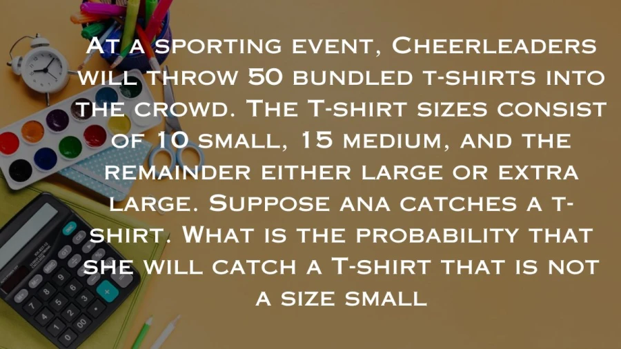 Calculate Ana's chances of clutching a t-shirt that's not size small amid the excitement of a sporting event, where cheerleaders launch 50 shirts into the cheering crowd.