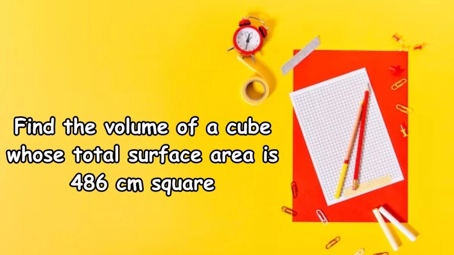 Find the volume of a cube whose total surface area is 486 cm square. The Correct answer is 729 cubic centimeters.