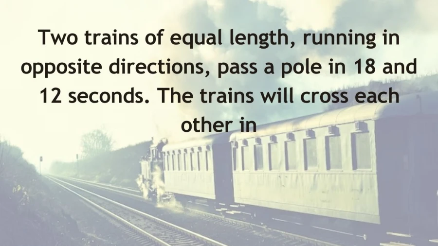 Find out when two trains, of equal length but traveling in opposite directions, will intersect after passing a pole in differing times of 18 and 12 seconds.