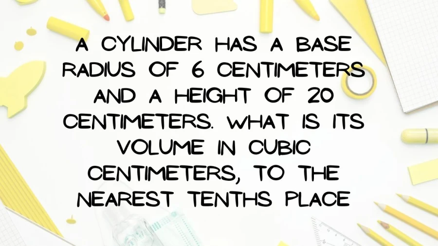 Calculate the volume of a cylinder with a base radius of 6cm and a height of 20cm accurately to the nearest tenths place in cubic centimeters.