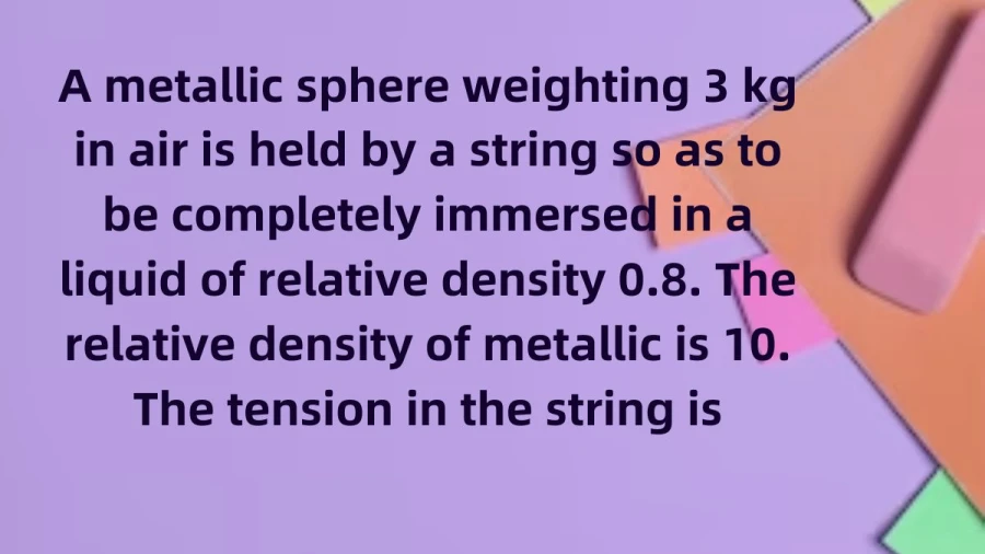 Know the equilibrium of a 3kg metallic sphere fully submerged in a liquid with relative density 0.8. Unravel the tension in the string maintaining its position.