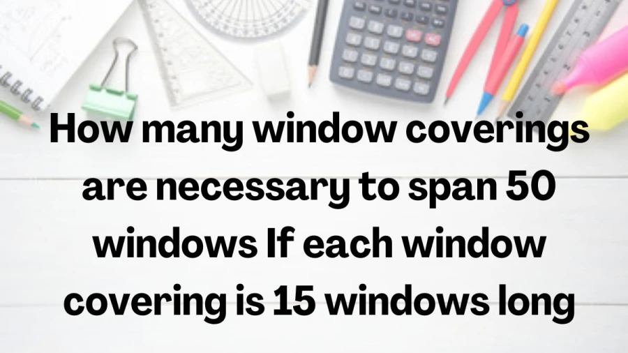 Find out the ideal solution for outfitting your space with window coverings. Learn the quantity required to cover 50 windows when each covering extends over 15 windows.