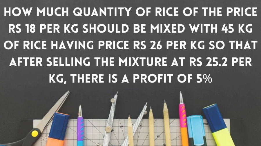 Learn how much Rs 18/kg rice to blend with 45 kg of Rs 26/kg rice for a 5% profit at Rs 25.2/kg retail price.