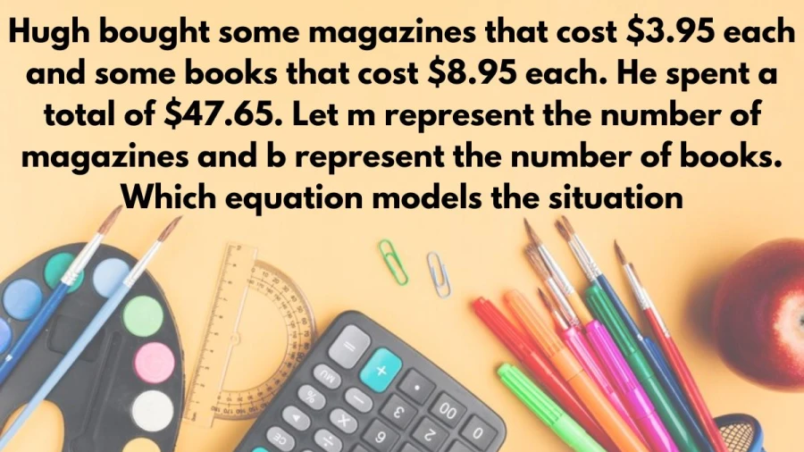 Know the mathematical model for Hugh's purchases: $3.95 for magazines, $8.95 for books, totaling $47.65.