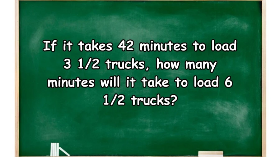 If it takes 42 minutes to load 3 1/2 trucks, how many minutes will it take to load 6 1/2 trucks? The Correct answer is 78 minutes