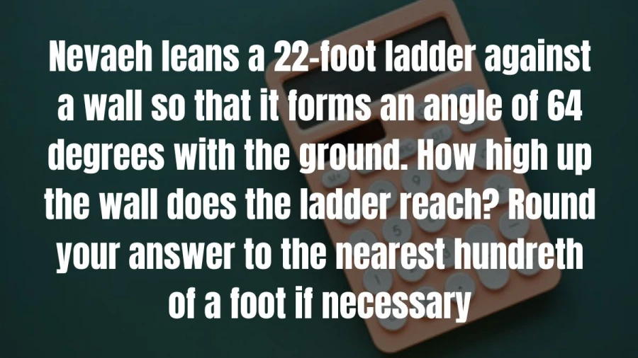 Find out how high a wall a 22-foot ladder touches when leaned at a 64-degree angle. Ensure accuracy with rounded results to the nearest hundredth of a foot.