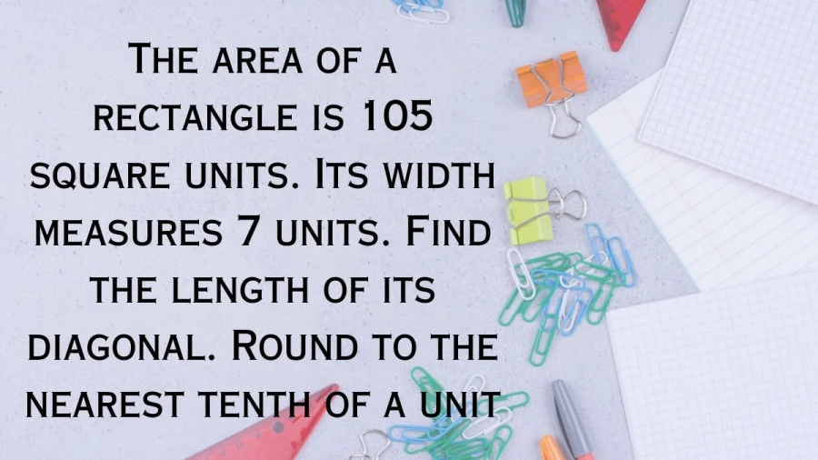 Calculate the diagonal length of a rectangle with an area of 105 square units and width measuring 7 units. Find your answer rounded to the nearest tenth here!